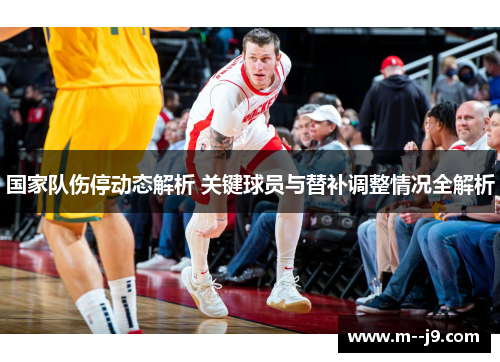 国家队伤停动态解析 关键球员与替补调整情况全解析 国家队伤停动态解析 关键球员与替补调整情况全解析