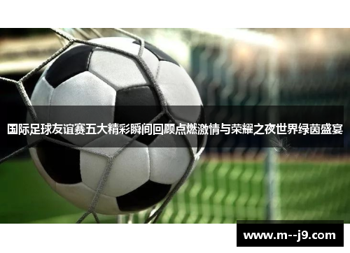 国际足球友谊赛五大精彩瞬间回顾点燃激情与荣耀之夜世界绿茵盛宴 国际足球友谊赛五大精彩瞬间回顾点燃激情与荣耀之夜世界绿茵盛宴