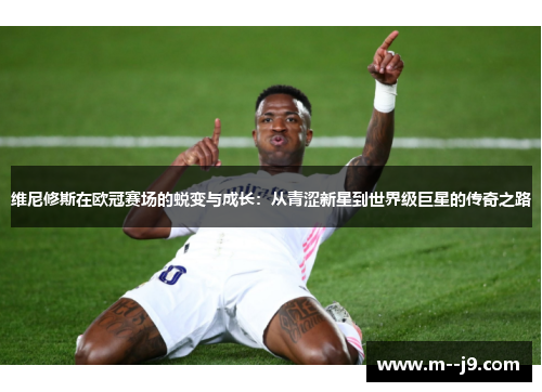 维尼修斯在欧冠赛场的蜕变与成长：从青涩新星到世界级巨星的传奇之路