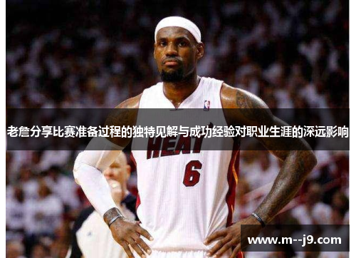 老詹分享比赛准备过程的独特见解与成功经验对职业生涯的深远影响 老詹分享比赛准备过程的独特见解与成功经验对职业生涯的深远影响