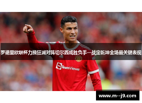 罗德里欧联杯力挽狂澜对阵切尔西成胜负手一战定乾坤全场最关键表现 罗德里欧联杯力挽狂澜对阵切尔西成胜负手一战定乾坤全场最关键表现