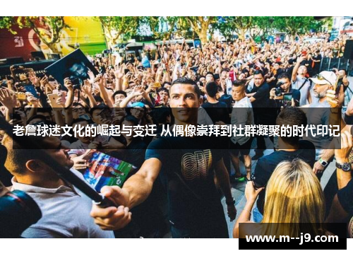 老詹球迷文化的崛起与变迁 从偶像崇拜到社群凝聚的时代印记 老詹球迷文化的崛起与变迁 从偶像崇拜到社群凝聚的时代印记