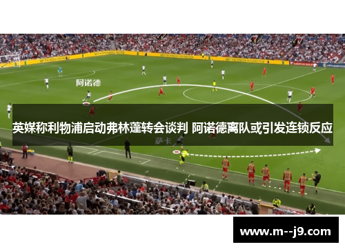 英媒称利物浦启动弗林蓬转会谈判 阿诺德离队或引发连锁反应 英媒称利物浦启动弗林蓬转会谈判 阿诺德离队或引发连锁反应