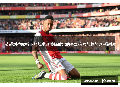 英超对位解析下的战术调整释放出的赛场信号与趋势判断逻辑