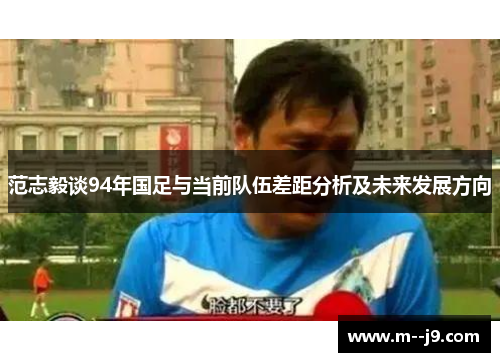 范志毅谈94年国足与当前队伍差距分析及未来发展方向