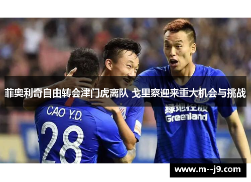 菲奥利奇自由转会津门虎离队 戈里察迎来重大机会与挑战