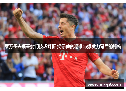 莱万多夫斯基射门技巧解析 揭示他的精准与爆发力背后的秘密