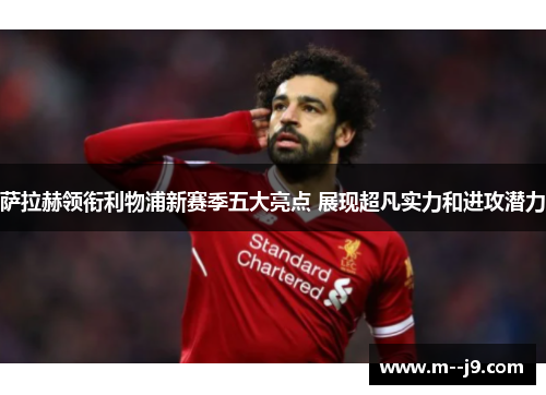 萨拉赫领衔利物浦新赛季五大亮点 展现超凡实力和进攻潜力