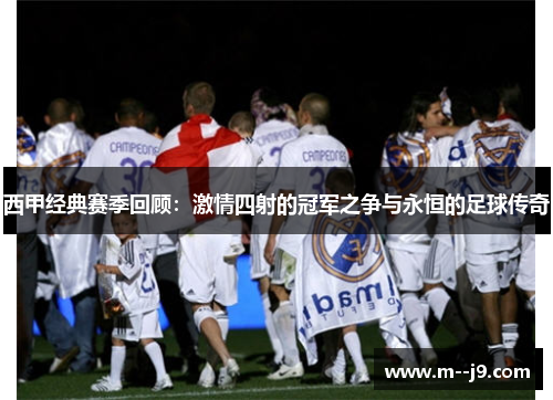 西甲经典赛季回顾：激情四射的冠军之争与永恒的足球传奇