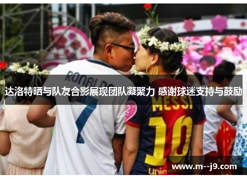 达洛特晒与队友合影展现团队凝聚力 感谢球迷支持与鼓励 达洛特晒与队友合影展现团队凝聚力 感谢球迷支持与鼓励