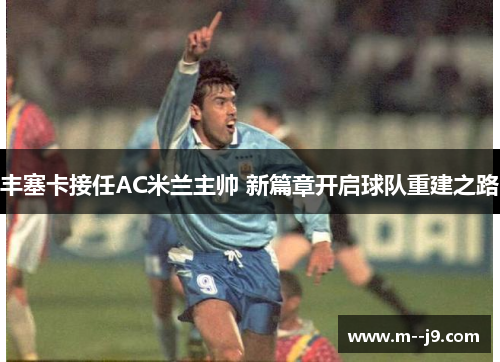 丰塞卡接任AC米兰主帅 新篇章开启球队重建之路 丰塞卡接任AC米兰主帅 新篇章开启球队重建之路