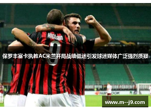保罗丰塞卡执教AC米兰开局战绩低迷引发球迷媒体广泛强烈质疑 保罗丰塞卡执教AC米兰开局战绩低迷引发球迷媒体广泛强烈质疑