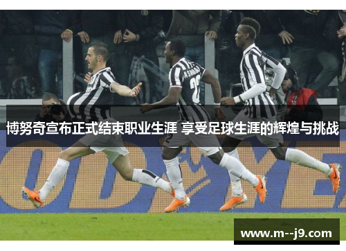 博努奇宣布正式结束职业生涯 享受足球生涯的辉煌与挑战