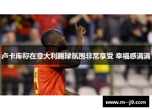 卢卡库称在意大利踢球氛围非常享受 幸福感满满