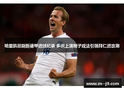 哈里凯恩刷新德甲进球纪录 多次上演帽子戏法引领拜仁进攻潮 哈里凯恩刷新德甲进球纪录 多次上演帽子戏法引领拜仁进攻潮