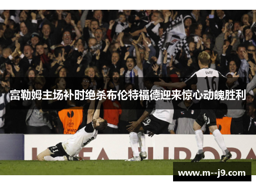 富勒姆主场补时绝杀布伦特福德迎来惊心动魄胜利