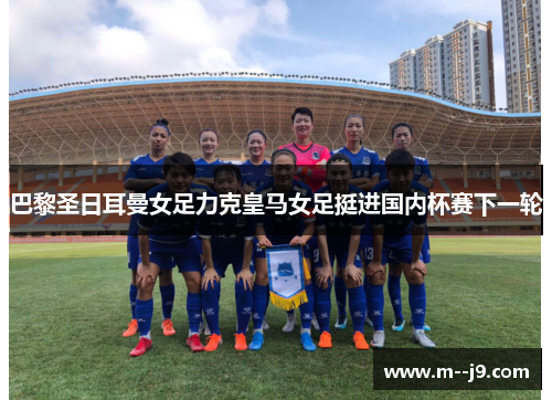 巴黎圣日耳曼女足力克皇马女足挺进国内杯赛下一轮 巴黎圣日耳曼女足力克皇马女足挺进国内杯赛下一轮