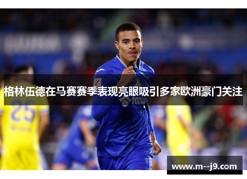 格林伍德在马赛赛季表现亮眼吸引多家欧洲豪门关注