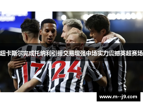 纽卡斯尔完成托纳利引援交易增强中场实力震撼英超赛场