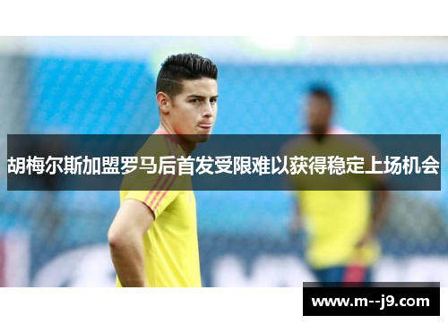 胡梅尔斯加盟罗马后首发受限难以获得稳定上场机会