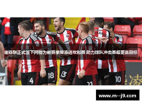 谢菲联正式签下阿彻为新赛季增添进攻利器 助力球队冲击英超更高目标