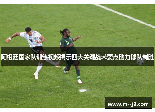 阿根廷国家队训练视频揭示四大关键战术要点助力球队制胜