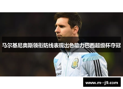 马尔基尼奥斯领衔防线表现出色助力巴西超级杯夺冠