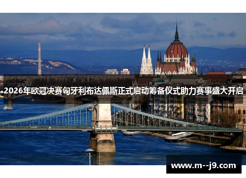 2026年欧冠决赛匈牙利布达佩斯正式启动筹备仪式助力赛事盛大开启