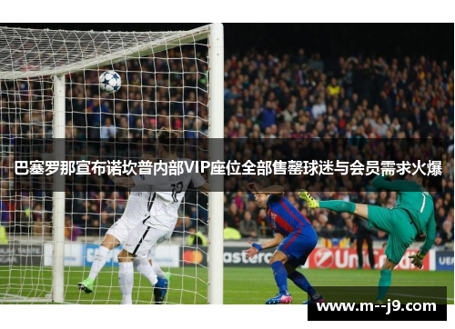 巴塞罗那宣布诺坎普内部VIP座位全部售罄球迷与会员需求火爆