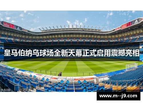皇马伯纳乌球场全新天幕正式启用震撼亮相