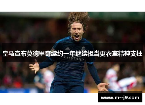 皇马宣布莫德里奇续约一年继续担当更衣室精神支柱 皇马宣布莫德里奇续约一年继续担当更衣室精神支柱